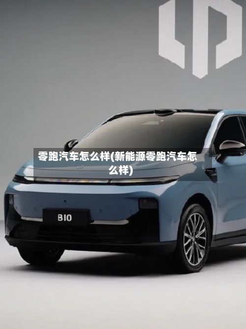零跑汽车怎么样(新能源零跑汽车怎么样)