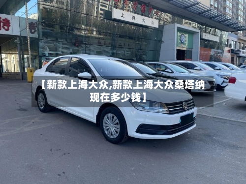 【新款上海大众,新款上海大众桑塔纳现在多少钱】