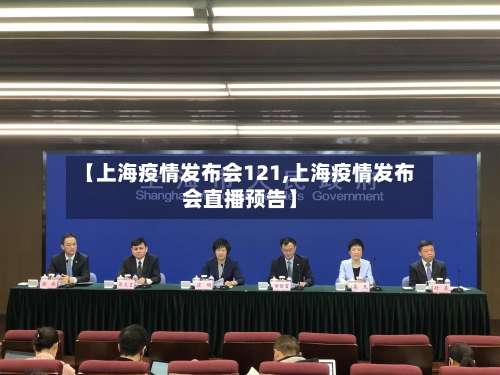 【上海疫情发布会121,上海疫情发布会直播预告】