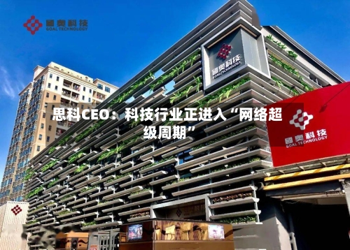 思科CEO：科技行业正进入“网络超级周期”